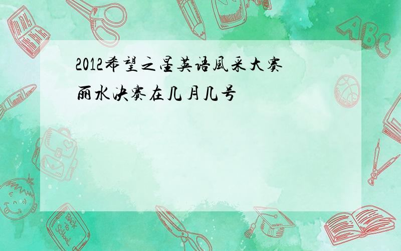 2012希望之星英语风采大赛丽水决赛在几月几号