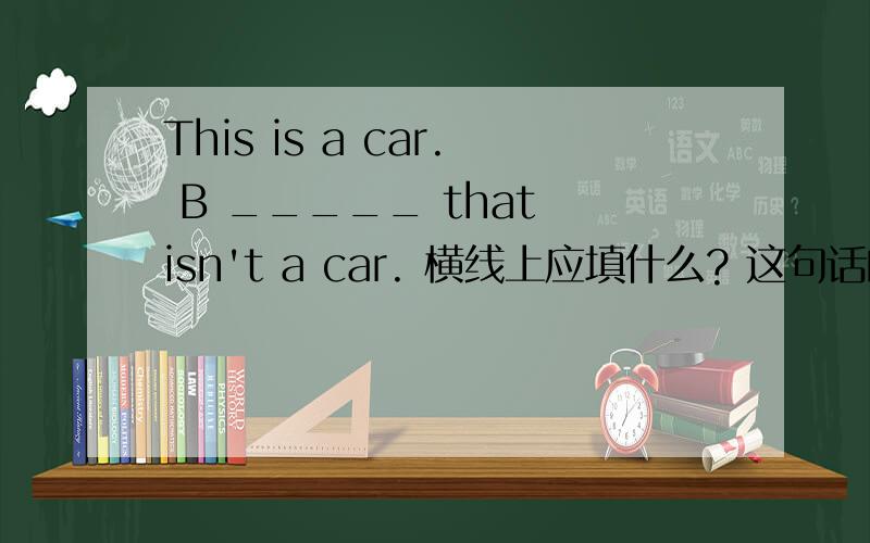 This is a car. B _____ that isn't a car. 横线上应填什么? 这句话的意思是什么?