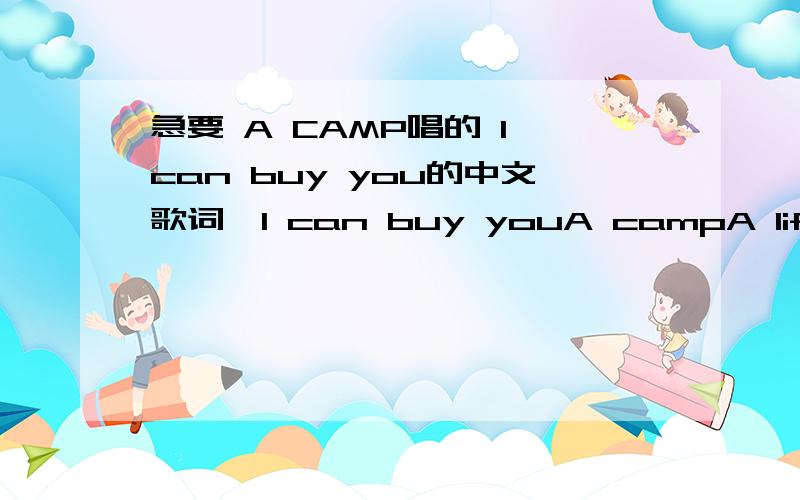 急要 A CAMP唱的 I can buy you的中文歌词,I can buy youA campA life for sanity and dignity no way takes toAnd what’s to use to me a millionaire if I can have youI wanna buy you a home I’ll pay your friends if you’re feeling aloneA pain o