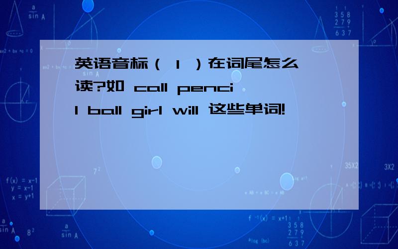 英语音标（ l ）在词尾怎么读?如 call pencil ball girl will 这些单词!