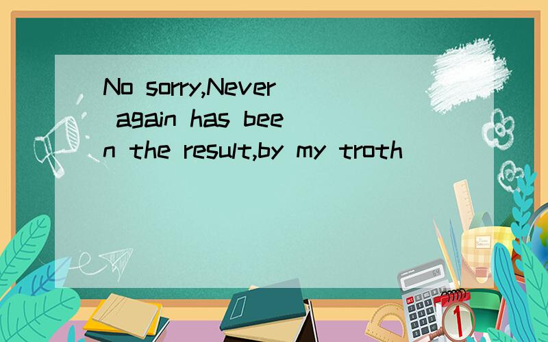 No sorry,Never again has been the result,by my troth