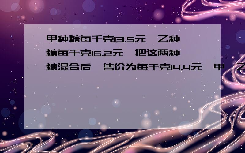 甲种糖每千克13.5元,乙种糖每千克16.2元,把这两种糖混合后,售价为每千克14.4元,甲、乙2种糖的重量比是______.