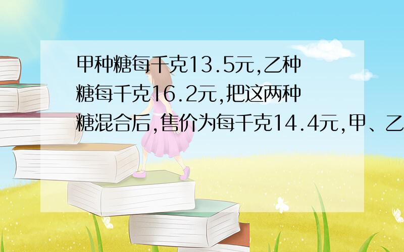 甲种糖每千克13.5元,乙种糖每千克16.2元,把这两种糖混合后,售价为每千克14.4元,甲、乙2种糖的重量比是______.