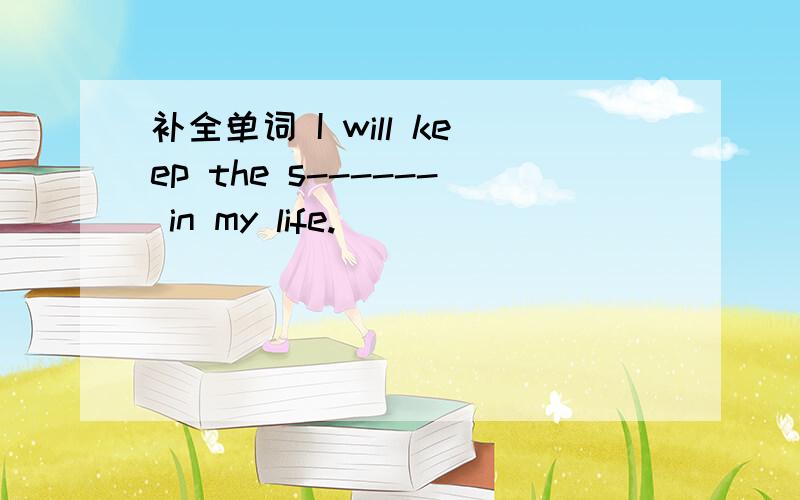 补全单词 I will keep the s------ in my life.