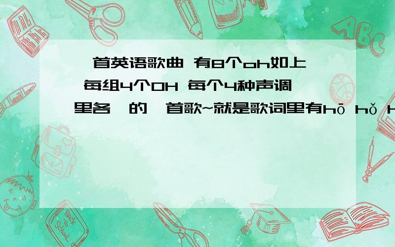 一首英语歌曲 有8个oh如上 每组4个OH 每个4种声调里各一的一首歌~就是歌词里有hō hǒ hō hō hō hǒ hō hō 英语歌曲!好像还有don't/can't stop记不清了