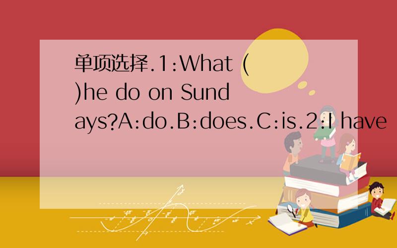 单项选择.1:What ( )he do on Sundays?A:do.B:does.C:is.2:I have ( )time.A:no.B:not.C:not a.3:My home is on ( )floor.A:three.B:third.C:the third.4:How many people are there ( )you family?A:in.B:on.C:with.5:I'd like to have ( )A:try.B:a try.C:to try.