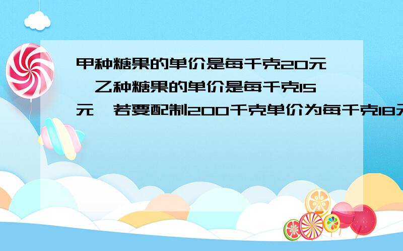 甲种糖果的单价是每千克20元,乙种糖果的单价是每千克15元,若要配制200千克单价为每千克18元的混合糖果并使之和分别销售两种糖果的总收入保持不变,问需甲、乙两种糖果各多少千克?（列二