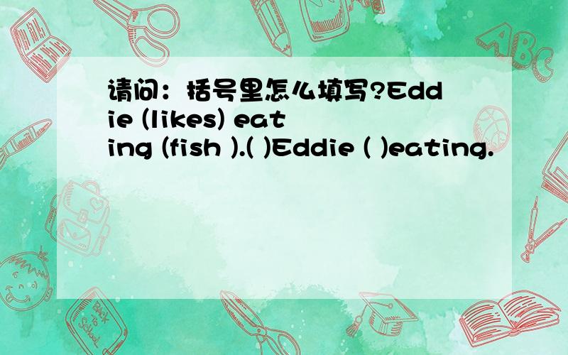 请问：括号里怎么填写?Eddie (likes) eating (fish ).( )Eddie ( )eating.