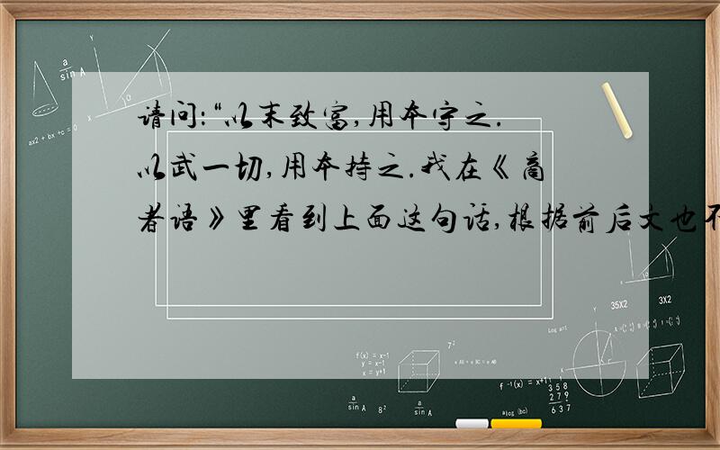 请问：“以末致富,用本守之.以武一切,用本持之.我在《商者语》里看到上面这句话,根据前后文也不能完全理解其意思,