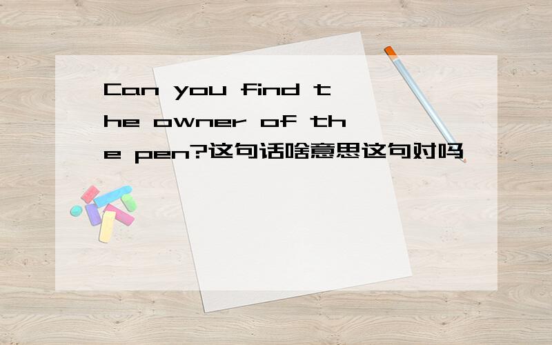 Can you find the owner of the pen?这句话啥意思这句对吗