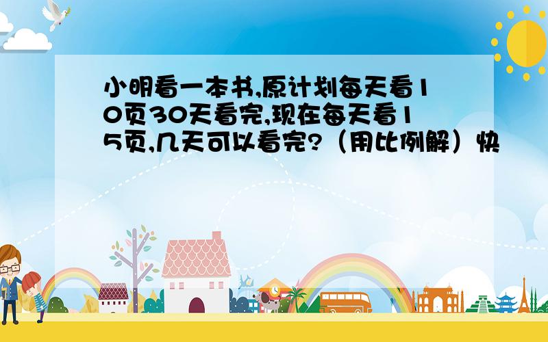 小明看一本书,原计划每天看10页30天看完,现在每天看15页,几天可以看完?（用比例解）快