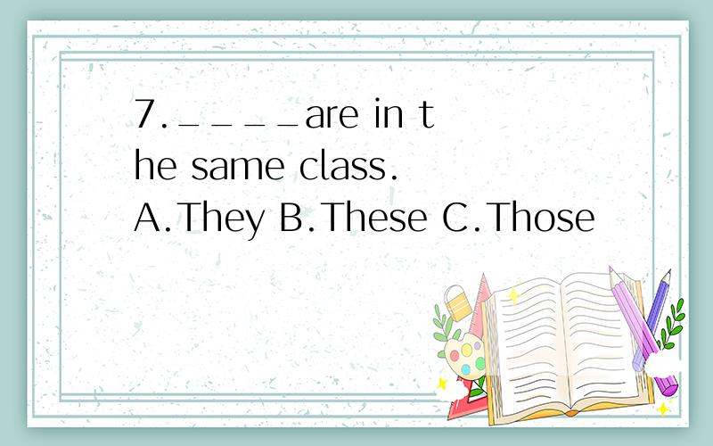 7.____are in the same class.A.They B.These C.Those