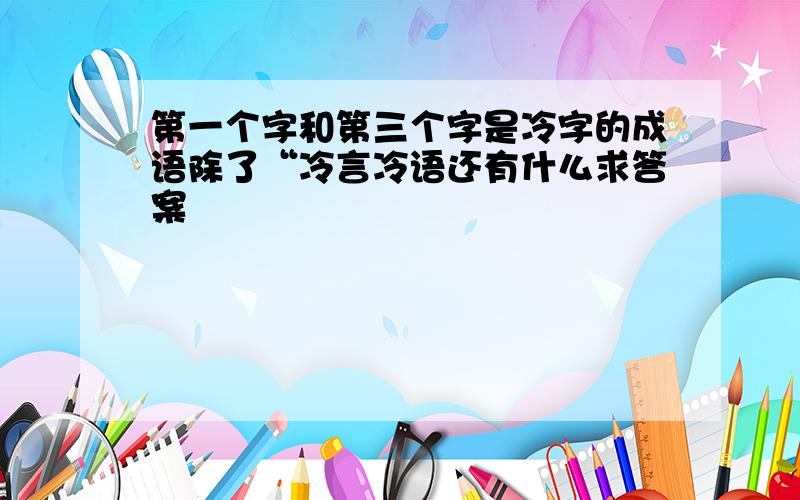 第一个字和第三个字是冷字的成语除了“冷言冷语还有什么求答案