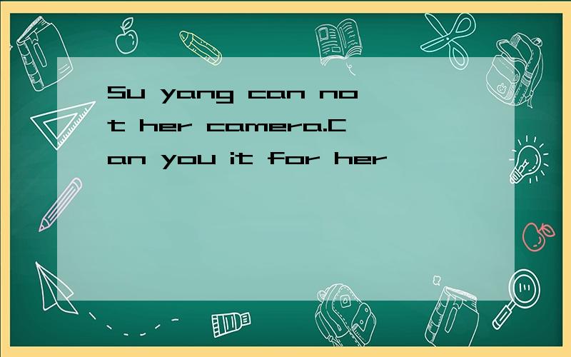 Su yang can not her camera.Can you it for her