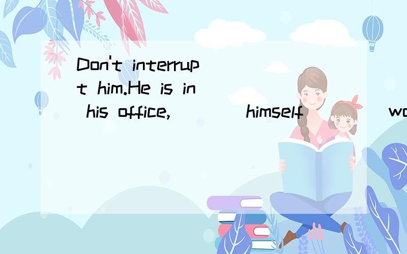 Don't interrupt him.He is in his office,____himself ____working on the plan.A.to occupy;withDon't interrupt him.He is in his office,____himself ____working on the plan.A.to occupy;with B.occupied;in C.occupying;in D.occupied;with我想知道为什么