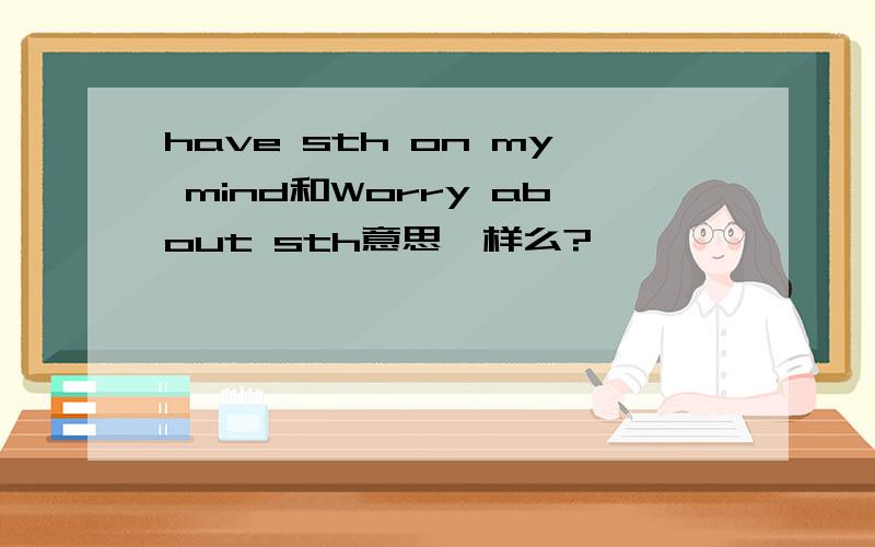 have sth on my mind和Worry about sth意思一样么?