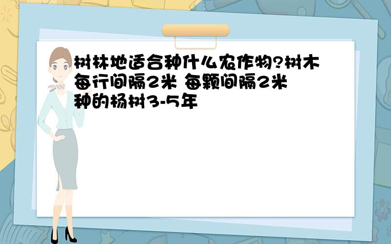 树林地适合种什么农作物?树木每行间隔2米 每颗间隔2米 种的杨树3-5年