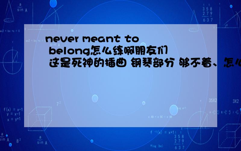 never meant to belong怎么练啊朋友们 这是死神的插曲 钢琴部分 够不着、怎么办!