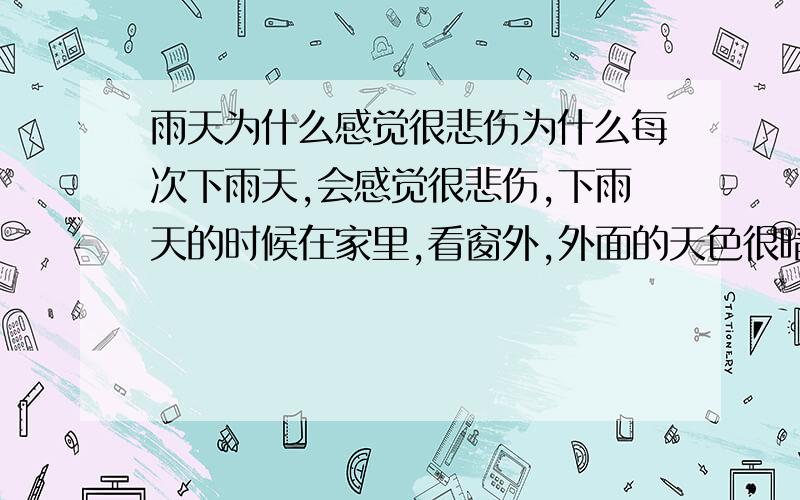 雨天为什么感觉很悲伤为什么每次下雨天,会感觉很悲伤,下雨天的时候在家里,看窗外,外面的天色很暗,听到马路上车子开过的雨水声音