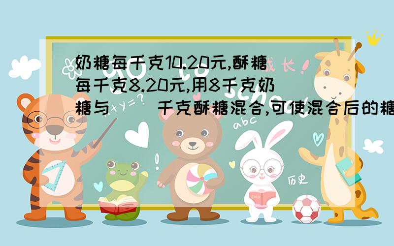 奶糖每千克10.20元,酥糖每千克8.20元,用8千克奶糖与( )千克酥糖混合,可使混合后的糖每千克9元