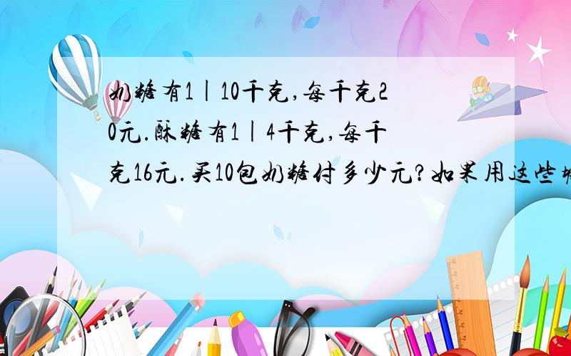 奶糖有1|10千克,每千克20元.酥糖有1|4千克,每千克16元.买10包奶糖付多少元?如果用这些塘买酥糖买?包