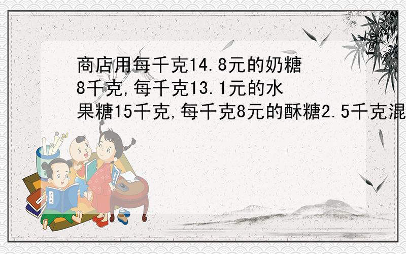 商店用每千克14.8元的奶糖8千克,每千克13.1元的水果糖15千克,每千克8元的酥糖2.5千克混合成什锦糖这种什锦糖每千克的价钱是多少元?得数保留两位小数