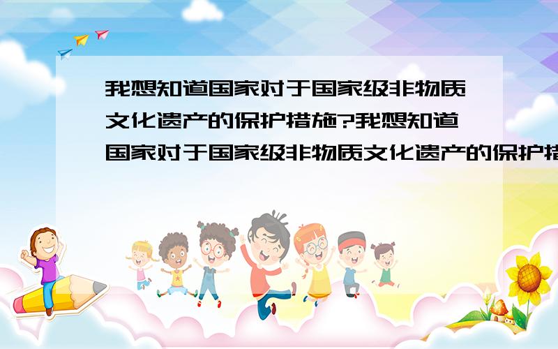 我想知道国家对于国家级非物质文化遗产的保护措施?我想知道国家对于国家级非物质文化遗产的保护措施,以及如果有人有心保护这项遗产继续发扬光大,国家是否有什么政策鼓励性帮助和物