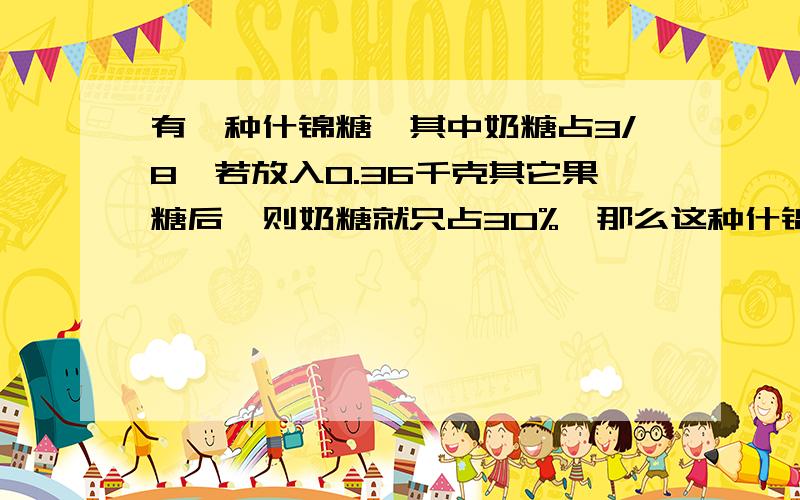 有一种什锦糖,其中奶糖占3/8,若放入0.36千克其它果糖后,则奶糖就只占30%,那么这种什锦糖中奶糖有多少千克?速求,只列式不计算!