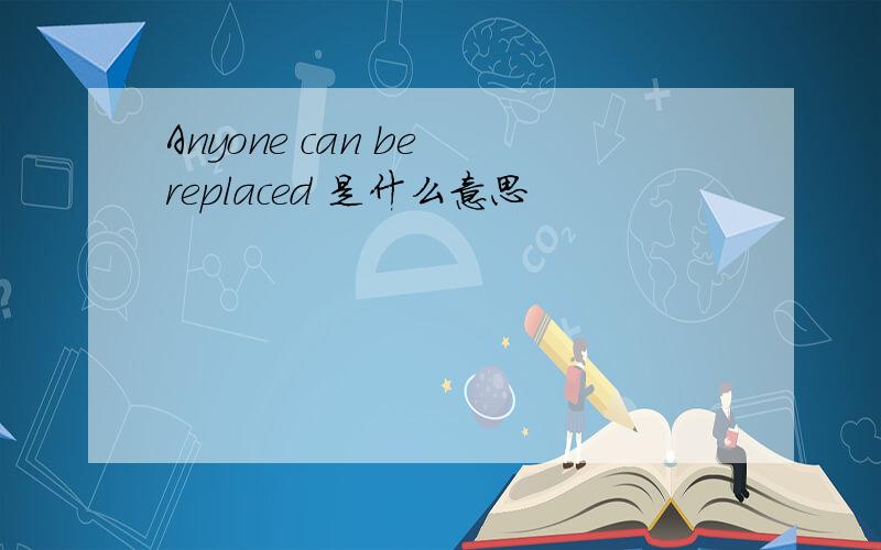 Anyone can be replaced 是什么意思