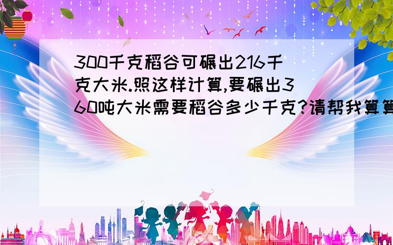 300千克稻谷可碾出216千克大米.照这样计算,要碾出360吨大米需要稻谷多少千克?请帮我算算,要算式与方法!