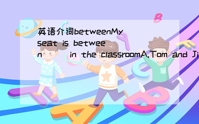 英语介词betweenMy seat is between( ) in the classroomA.Tom and Jim B.Tom and Jim's C.Tom's and Jim D.Tom's and Jim's