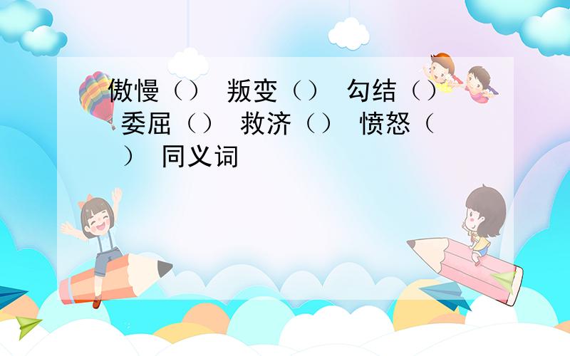 傲慢（） 叛变（） 勾结（） 委屈（） 救济（） 愤怒（ ） 同义词