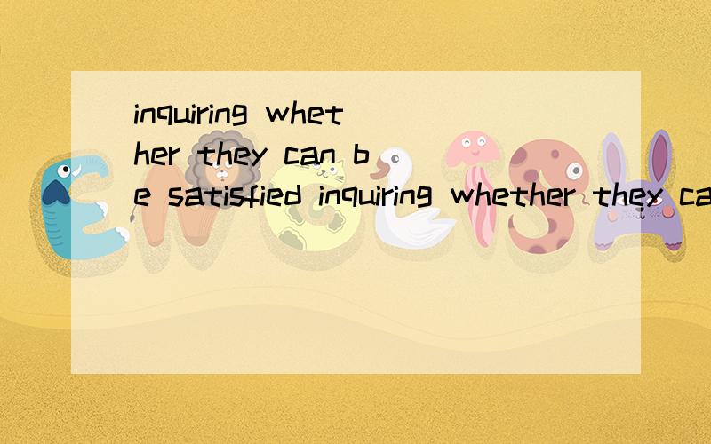 inquiring whether they can be satisfied inquiring whether they can be satisfied怎么翻译You’re going to Lijiang and want to make a reservation in a hotel which your friend has once stayed in and thus recommended to you.Write a letter to the hote