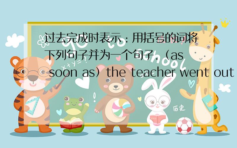 过去完成时表示：用括号的词将下列句子并为一个句子.（as soon as）the teacher went out of theclassroom,students talked loudly.