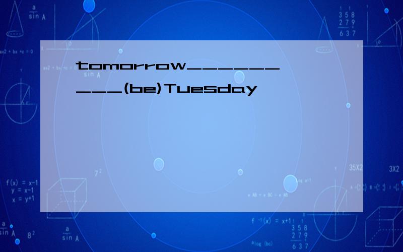 tomorrow_________(be)Tuesday