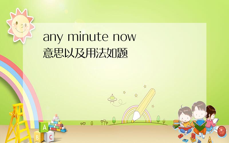 any minute now意思以及用法如题