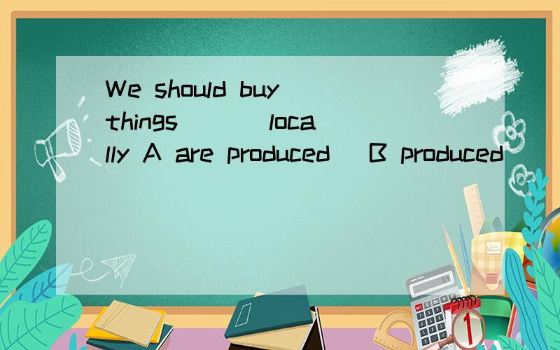 We should buy things ___locally A are produced​ B produced