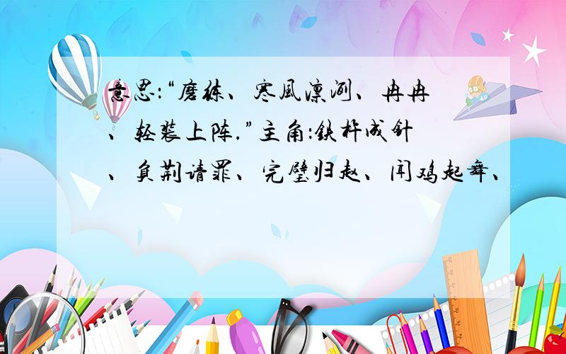 意思：“磨练、寒风凛洌、冉冉、轻装上阵.”主角：铁杵成针、负荆请罪、完璧归赵、闻鸡起舞、