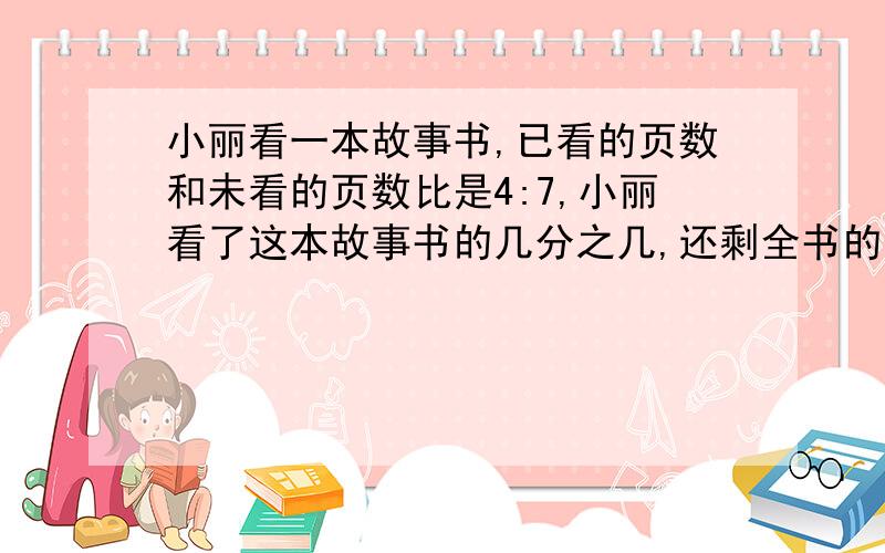 小丽看一本故事书,已看的页数和未看的页数比是4:7,小丽看了这本故事书的几分之几,还剩全书的几分之几没有看?