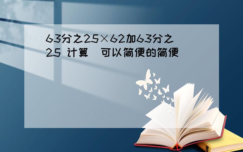 63分之25×62加63分之25 计算（可以简便的简便）