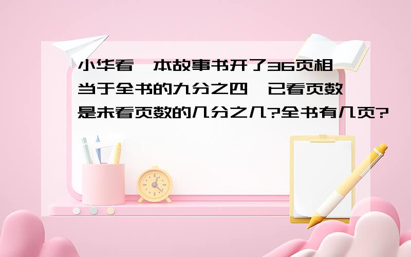 小华看一本故事书开了36页相当于全书的九分之四,已看页数是未看页数的几分之几?全书有几页?