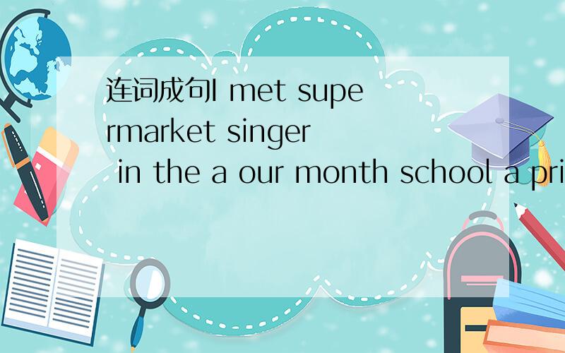 连词成句I met supermarket singer in the a our month school a prize last won 速回现在要用错了I met famous supermarket singer in the a