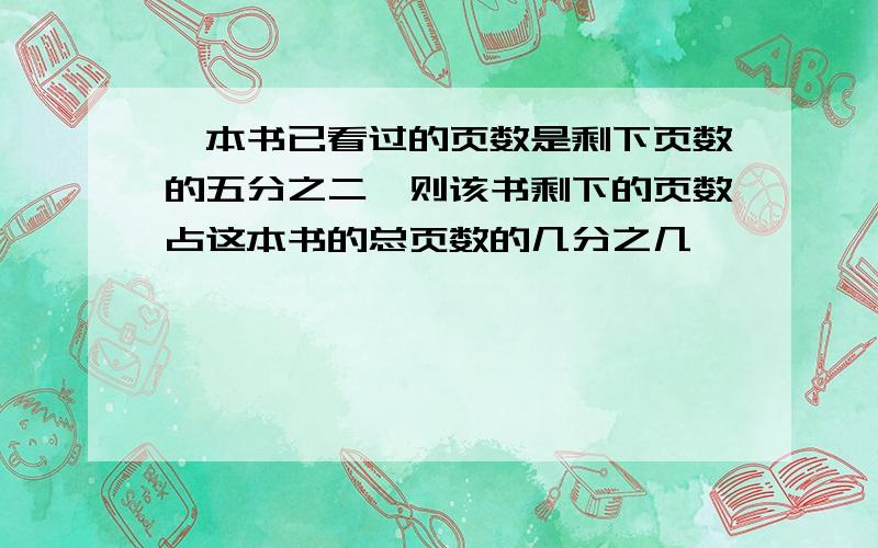 一本书已看过的页数是剩下页数的五分之二,则该书剩下的页数占这本书的总页数的几分之几