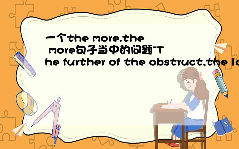 一个the more.the more句子当中的问题~The further of the obstruct,the longer time will elapse.为什么obstruct后面没有is?是省略还是就是不需要有?