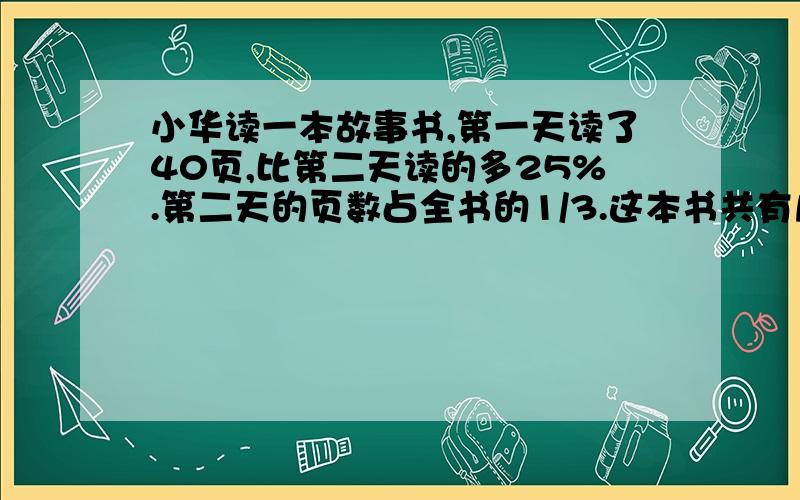 小华读一本故事书,第一天读了40页,比第二天读的多25%.第二天的页数占全书的1/3.这本书共有几页