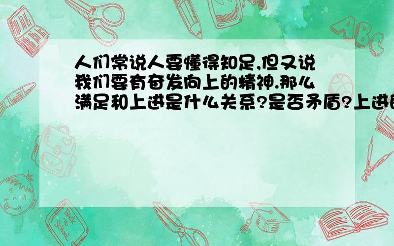 人们常说人要懂得知足,但又说我们要有奋发向上的精神.那么满足和上进是什么关系?是否矛盾?上进的人是否懂得满足?而懂得满足的人又是否懂得上进?如果一个人对自己的生活感到满足,觉得