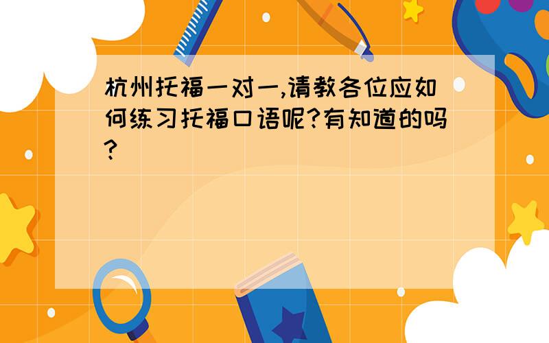 杭州托福一对一,请教各位应如何练习托福口语呢?有知道的吗?