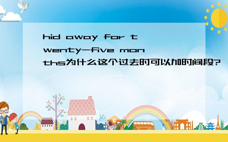 hid away for twenty-five months为什么这个过去时可以加时间段?