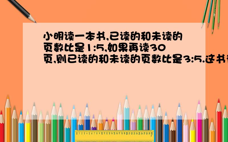 小明读一本书,已读的和未读的页数比是1:5,如果再读30页,则已读的和未读的页数比是3:5.这书有几页?