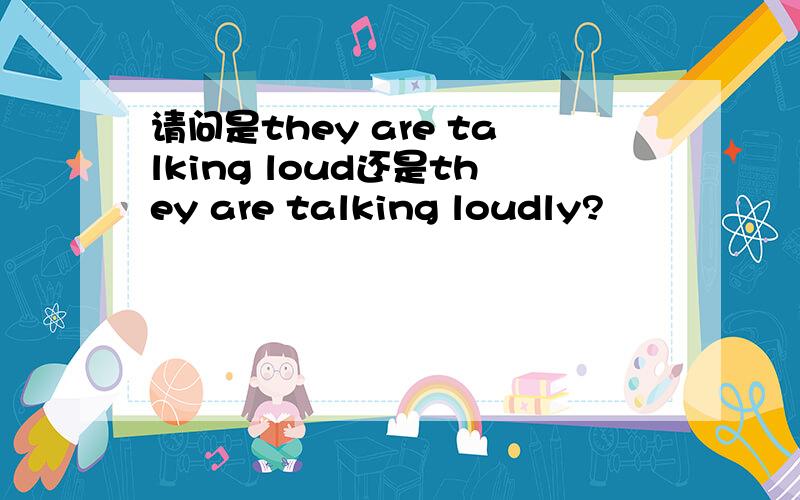 请问是they are talking loud还是they are talking loudly?